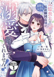 【期間限定　無料お試し版】記憶喪失の薬師ですが、寡黙なはずの魔法師団長様が溺愛モードで離してくれません！！　分冊版