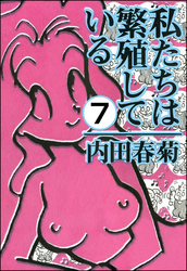 私たちは繁殖している（分冊版）　【第7話】