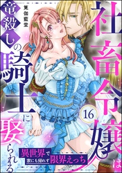 社畜令嬢は竜殺しの騎士に娶られる 異世界で家にも帰れず限界えっち（分冊版）　【第16話】