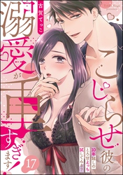 こじらせ彼の溺愛が重すぎます！ 10年越しのとろ甘えっち試してみる？（分冊版）　【第17話】