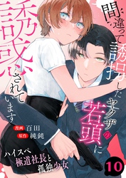間違って誘拐したヤクザの若頭に誘惑されています～ハイスペ極道社長と孤独少女～　10巻