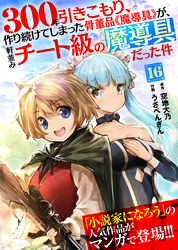 【期間限定　無料お試し版】300年引きこもり、作り続けてしまった骨董品《魔導具》が、軒並みチート級の魔導具だった件（１６）