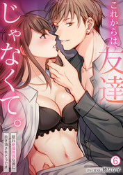 これからは、友達じゃなくて。～隠れ絶倫体質な彼に抱き潰されそうです～(6)