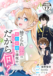 捨てられ聖女は契約結婚を満喫中。後悔してる？だから何？　分冊版（１７）