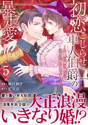 初恋こじらせ軍人伯爵の暴走愛～私、婚約解消二回の没落令嬢なんですけど！？～　5巻