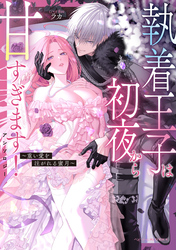 執着王子は初夜から甘すぎます！アンソロジー ～重い愛を注がれる蜜月～