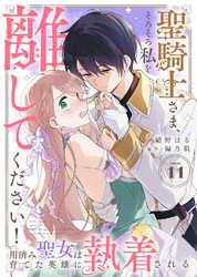 聖騎士さま、そろそろ私を離してください！～用済み聖女は育てた英雄に執着される～（１１）